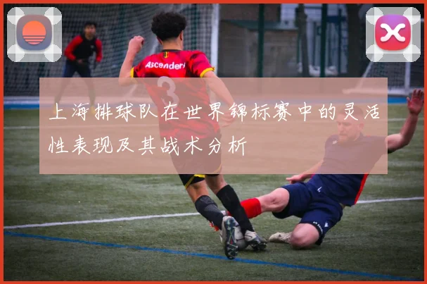 上海排球队在世界锦标赛中的灵活性表现及其战术分析