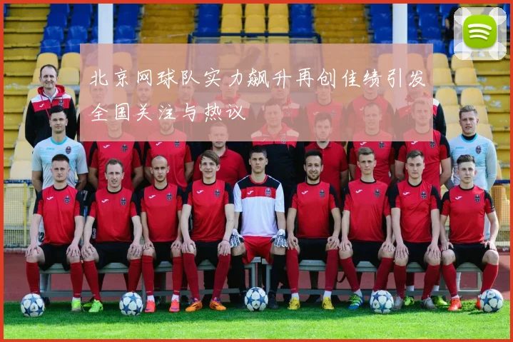 北京网球队实力飙升再创佳绩引发全国关注与热议