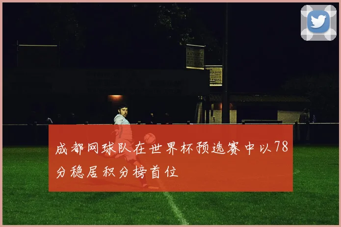 成都网球队在世界杯预选赛中以78分稳居积分榜首位