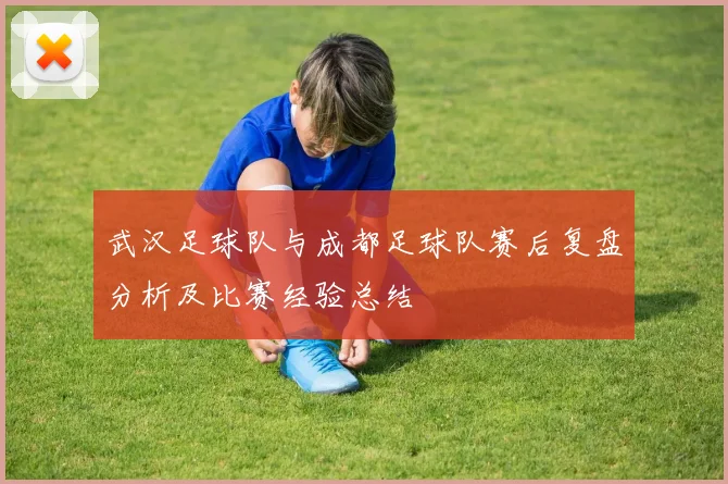 武汉足球队与成都足球队赛后复盘分析及比赛经验总结