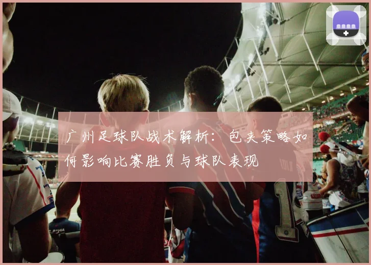 广州足球队战术解析：包夹策略如何影响比赛胜负与球队表现