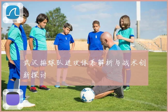 武汉排球队进攻体系解析与战术创新探讨