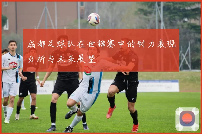成都足球队在世锦赛中的耐力表现分析与未来展望