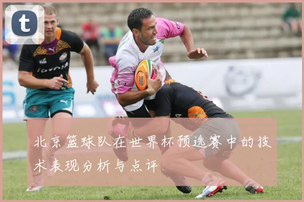 北京篮球队在世界杯预选赛中的技术表现分析与点评