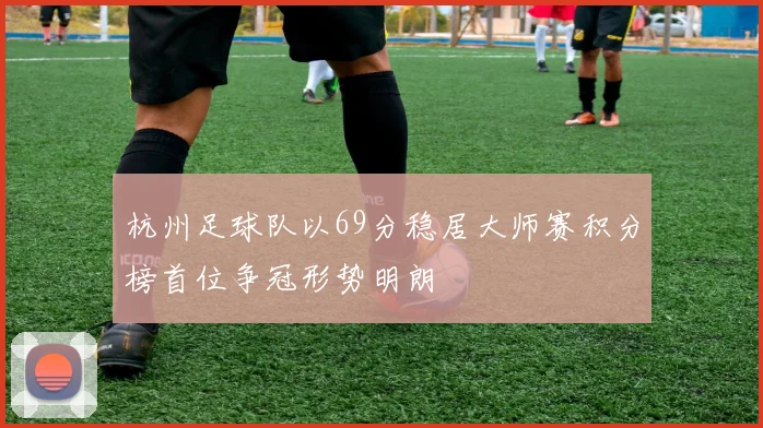杭州足球队以69分稳居大师赛积分榜首位争冠形势明朗