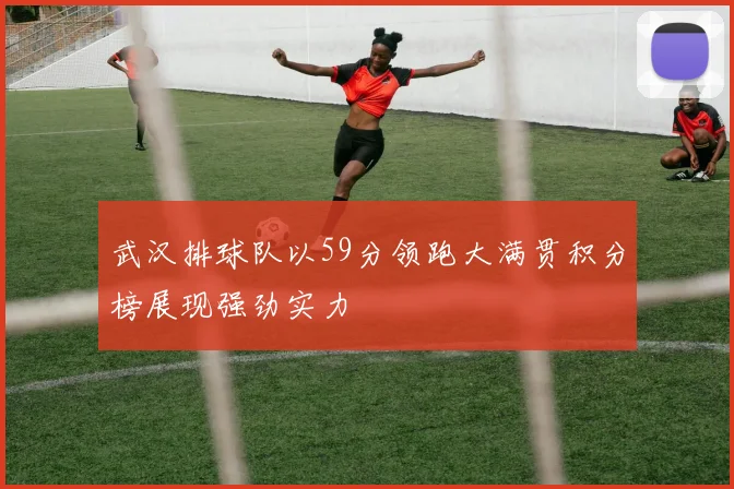 武汉排球队以59分领跑大满贯积分榜展现强劲实力