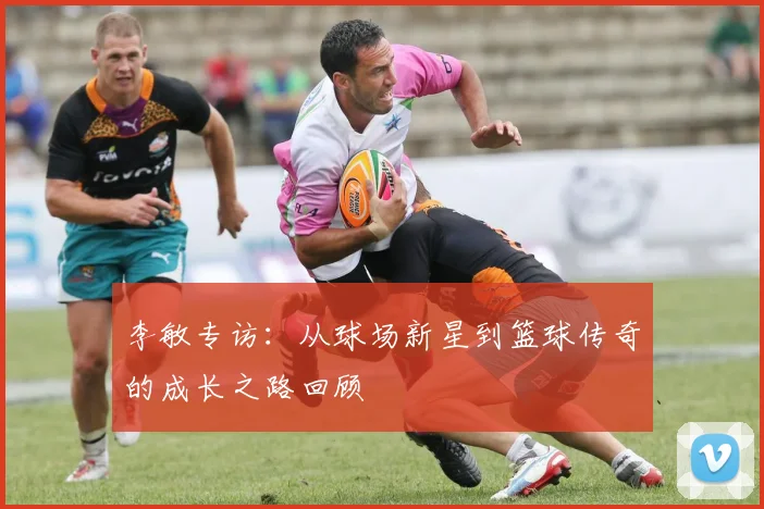 李敏专访：从球场新星到篮球传奇的成长之路回顾