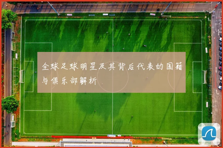 全球足球明星及其背后代表的国籍与俱乐部解析