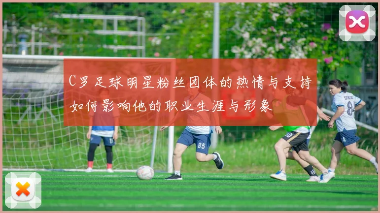 C罗足球明星粉丝团体的热情与支持如何影响他的职业生涯与形象