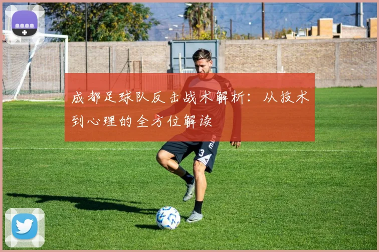 成都足球队反击战术解析：从技术到心理的全方位解读