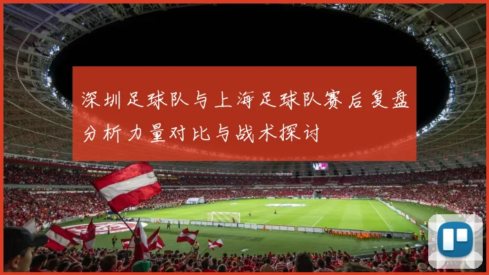 深圳足球队与上海足球队赛后复盘分析力量对比与战术探讨