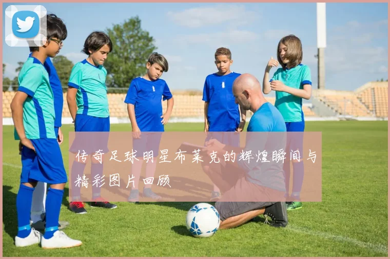 传奇足球明星布莱克的辉煌瞬间与精彩图片回顾