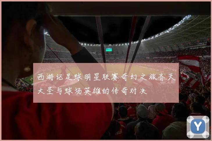 西游记足球明星联赛奇幻之旅齐天大圣与球场英雄的传奇对决