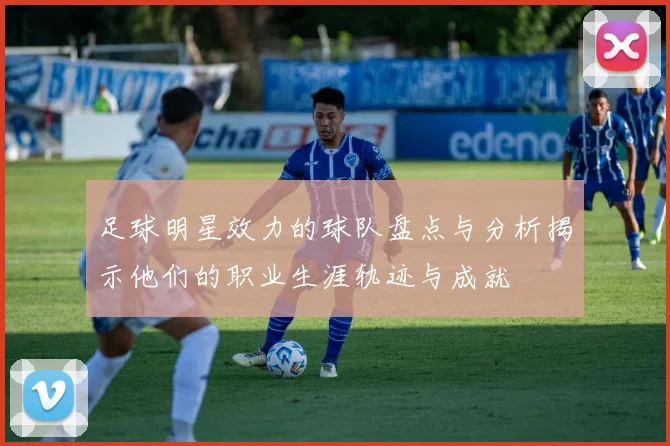 足球明星效力的球队盘点与分析揭示他们的职业生涯轨迹与成就