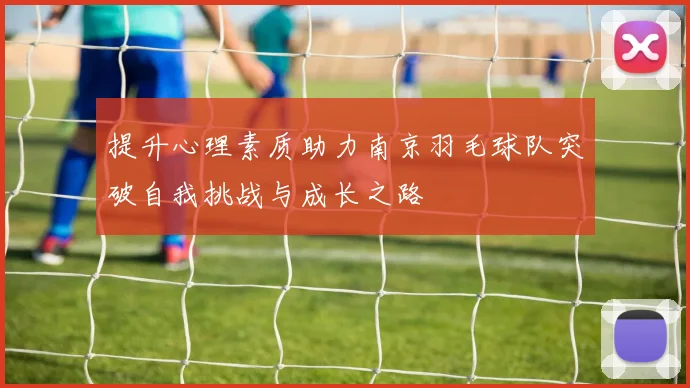 提升心理素质助力南京羽毛球队突破自我挑战与成长之路