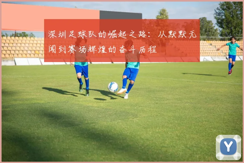 深圳足球队的崛起之路：从默默无闻到赛场辉煌的奋斗历程