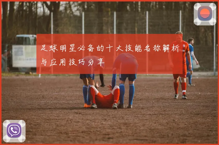 足球明星必备的十大技能名称解析与应用技巧分享