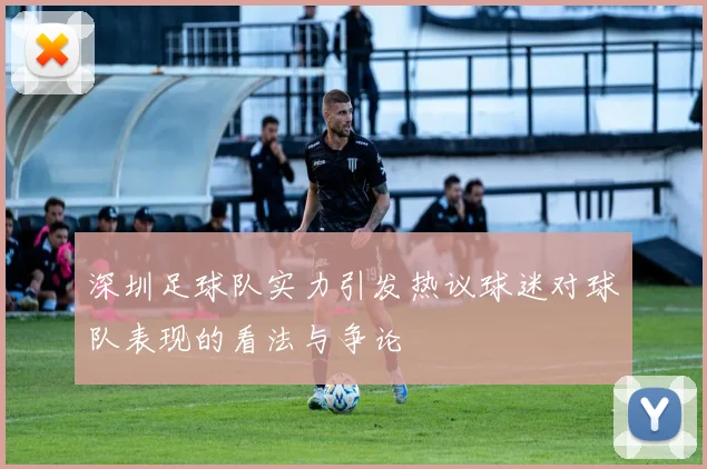 深圳足球队实力引发热议球迷对球队表现的看法与争论