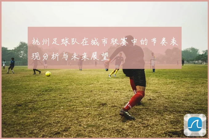 杭州足球队在城市联赛中的节奏表现分析与未来展望