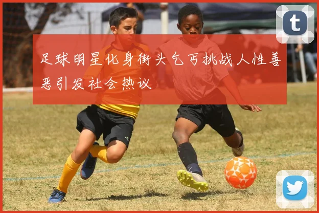 足球明星化身街头乞丐挑战人性善恶引发社会热议