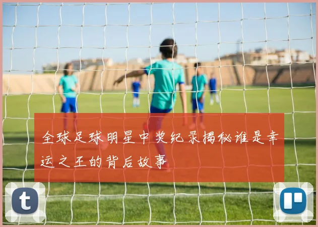 全球足球明星中奖纪录揭秘谁是幸运之王的背后故事