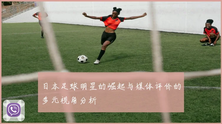 日本足球明星的崛起与媒体评价的多元视角分析