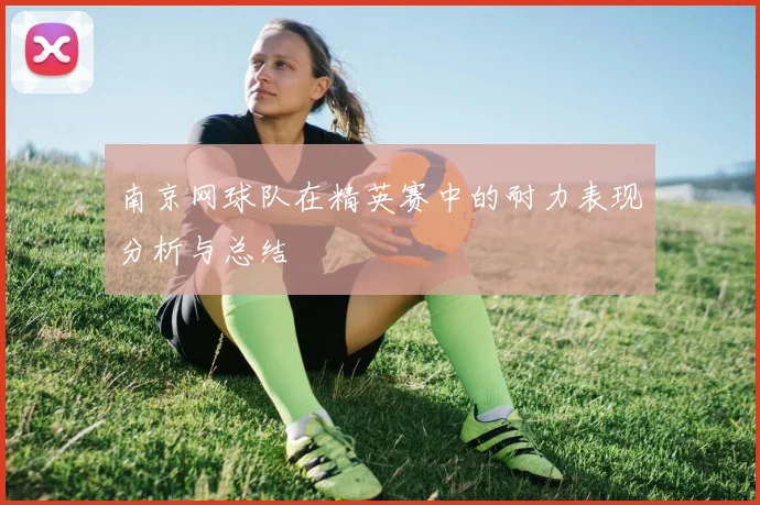 南京网球队在精英赛中的耐力表现分析与总结