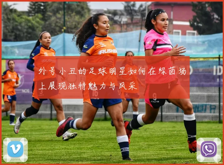 外号小丑的足球明星如何在绿茵场上展现独特魅力与风采