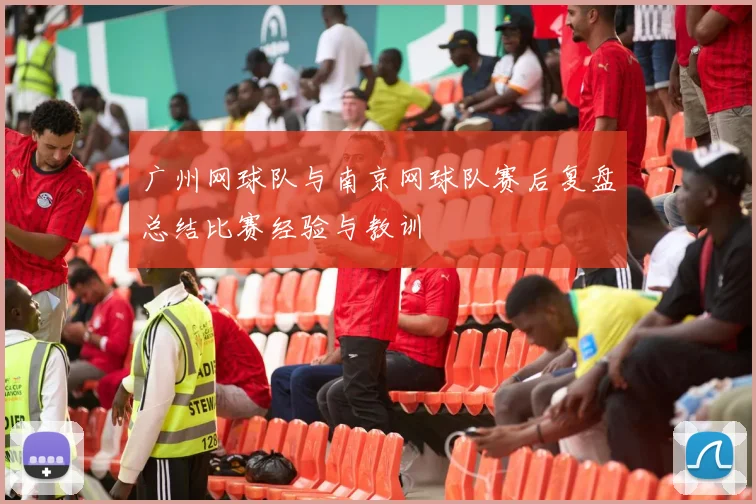 广州网球队与南京网球队赛后复盘总结比赛经验与教训