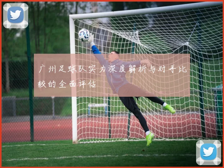广州足球队实力深度解析与对手比较的全面评估