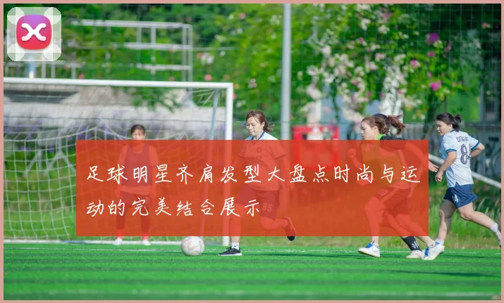 足球明星齐肩发型大盘点时尚与运动的完美结合展示