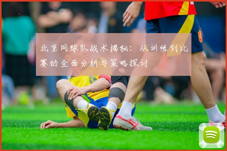 北京网球队战术揭秘：从训练到比赛的全面分析与策略探讨