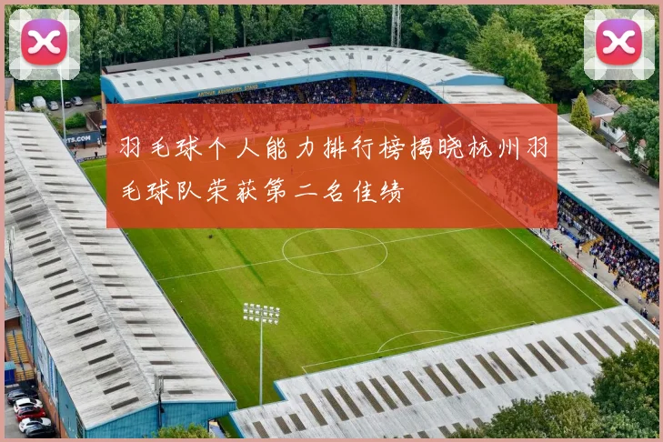 羽毛球个人能力排行榜揭晓杭州羽毛球队荣获第二名佳绩