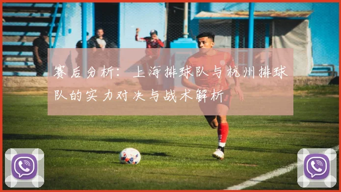 赛后分析：上海排球队与杭州排球队的实力对决与战术解析
