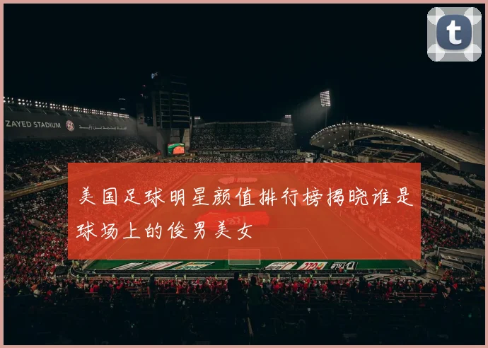 美国足球明星颜值排行榜揭晓谁是球场上的俊男美女