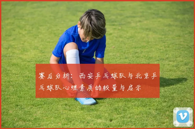 赛后分析：西安乒乓球队与北京乒乓球队心理素质的较量与启示