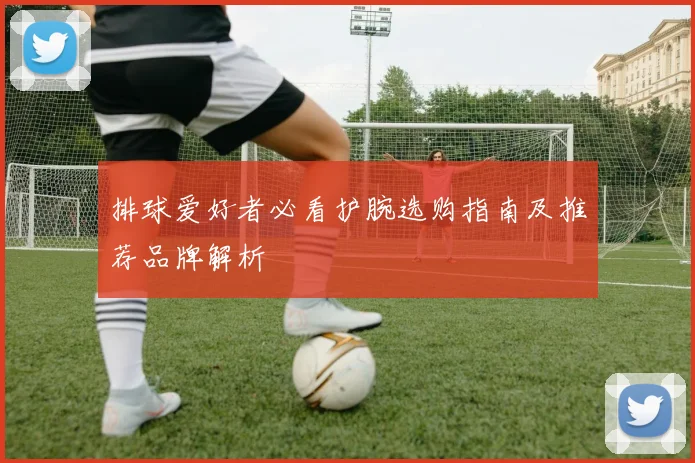 排球爱好者必看护腕选购指南及推荐品牌解析