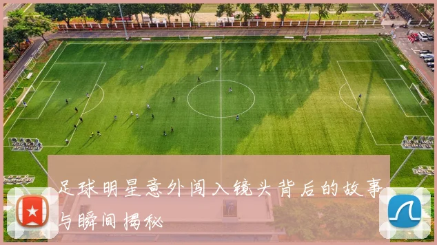 足球明星意外闯入镜头背后的故事与瞬间揭秘