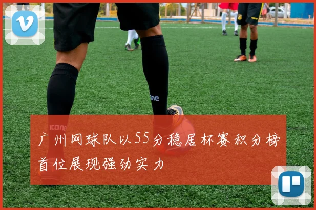 广州网球队以55分稳居杯赛积分榜首位展现强劲实力