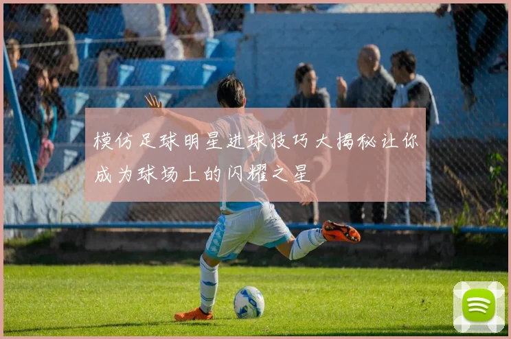 模仿足球明星进球技巧大揭秘让你成为球场上的闪耀之星