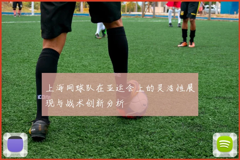 上海网球队在亚运会上的灵活性展现与战术创新分析