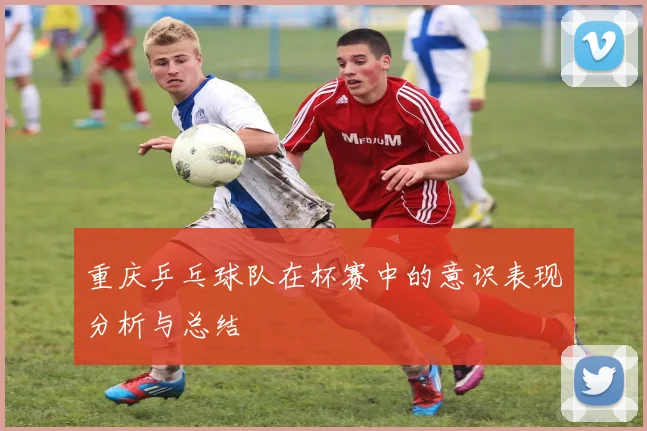 重庆乒乓球队在杯赛中的意识表现分析与总结