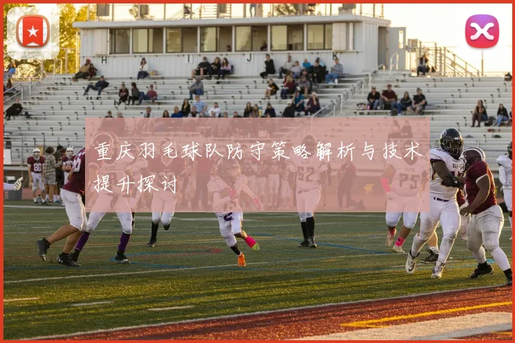 重庆羽毛球队防守策略解析与技术提升探讨