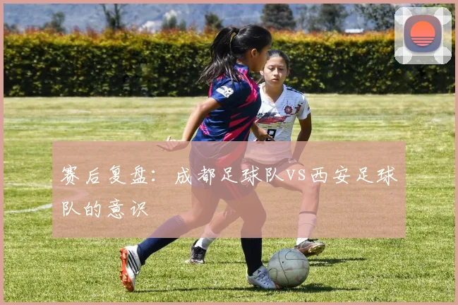 赛后复盘：成都足球队vs西安足球队的意识